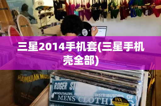 三星2014手机套(三星手机壳全部)-第1张图片-星选测评