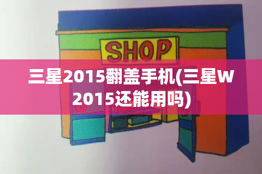 三星2015翻盖手机(三星W2015还能用吗)