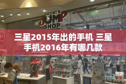 三星2015年出的手机 三星手机2016年有哪几款-第1张图片-星选测评