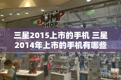 三星2015上市的手机 三星2014年上市的手机有哪些-第1张图片-星选测评