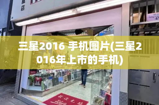 三星2016 手机图片(三星2016年上市的手机)