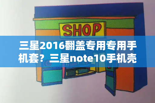 三星2016翻盖专用专用手机套？三星note10手机壳-第1张图片-星选测评