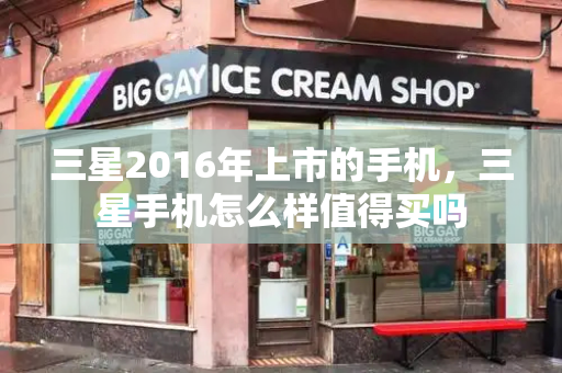 三星2016年上市的手机，三星手机怎么样值得买吗