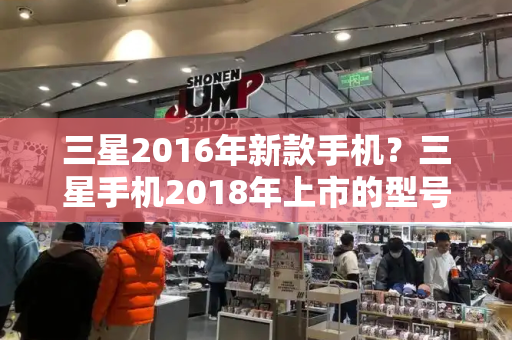 三星2016年新款手机？三星手机2018年上市的型号-第1张图片-星选测评