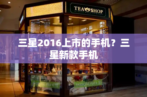 三星2016上市的手机？三星新款手机-第1张图片-星选测评