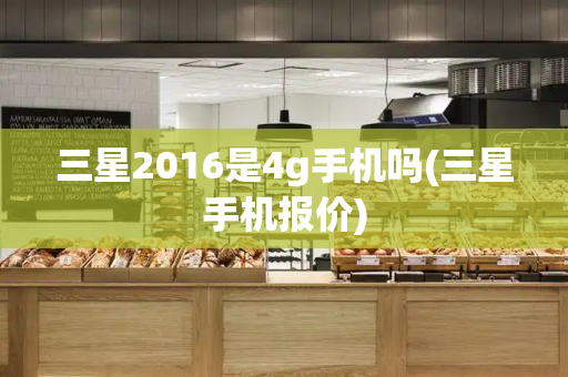 三星2016是4g手机吗(三星手机报价)-第1张图片-星选测评