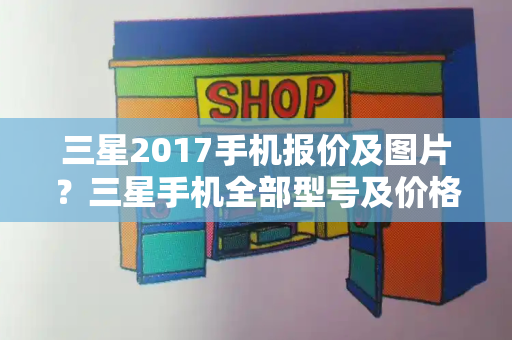 三星2017手机报价及图片？三星手机全部型号及价格-第1张图片-星选测评