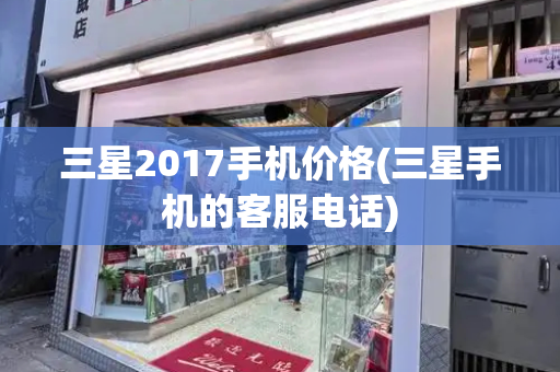 三星2017手机价格(三星手机的客服电话)
