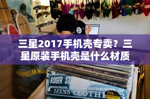 三星2017手机壳专卖？三星原装手机壳是什么材质-第1张图片-星选测评