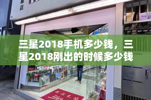 三星2018手机多少钱，三星2018刚出的时候多少钱-第1张图片-星选测评
