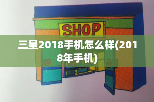 三星2018手机怎么样(2018年手机)