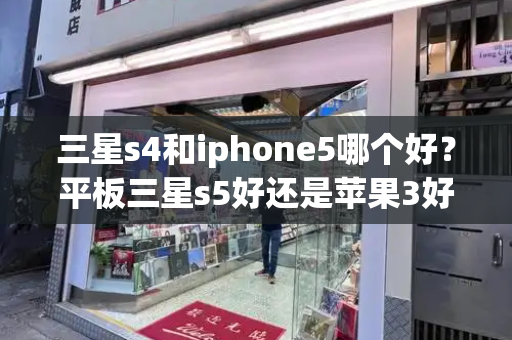 三星s4和iphone5哪个好？平板三星s5好还是苹果3好