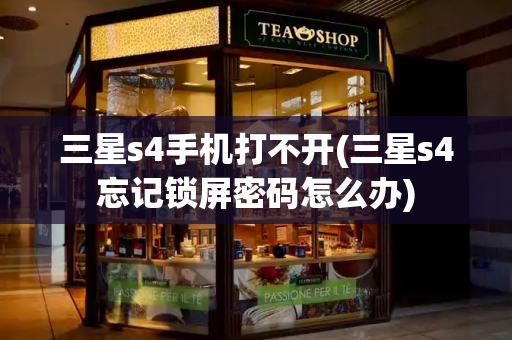 三星s4手机打不开(三星s4忘记锁屏密码怎么办)