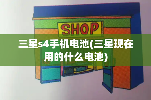 三星s4手机电池(三星现在用的什么电池)