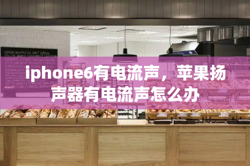 iphone6有电流声，苹果扬声器有电流声怎么办
