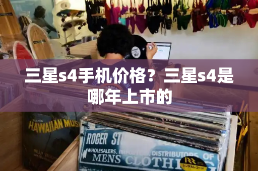 三星s4手机价格？三星s4是哪年上市的