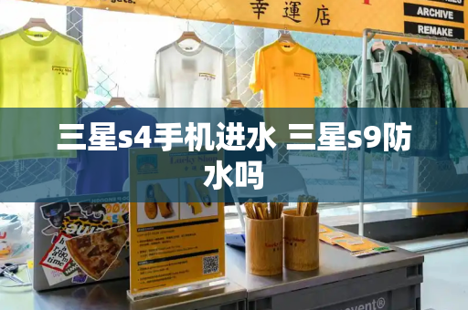 三星s4手机进水 三星s9防水吗