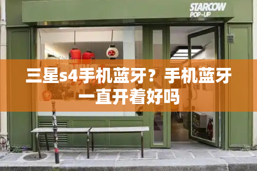 三星s4手机蓝牙？手机蓝牙一直开着好吗-第1张图片-星选测评