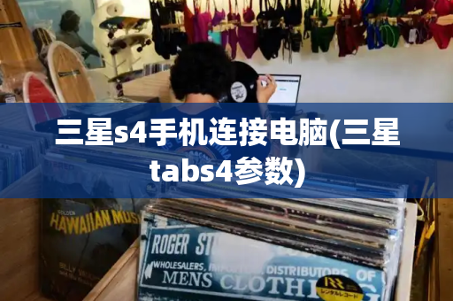 三星s4手机连接电脑(三星tabs4参数)-第1张图片-星选测评