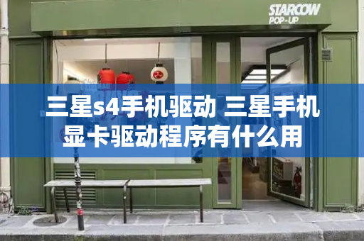 三星s4手机驱动 三星手机显卡驱动程序有什么用