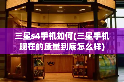 三星s4手机如何(三星手机现在的质量到底怎么样)-第1张图片-星选测评