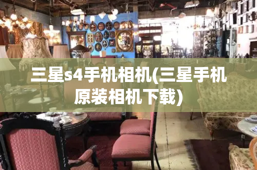三星s4手机相机(三星手机原装相机下载)