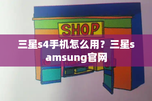 三星s4手机怎么用？三星samsung官网-第1张图片-星选测评