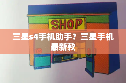 三星s4手机助手？三星手机最新款