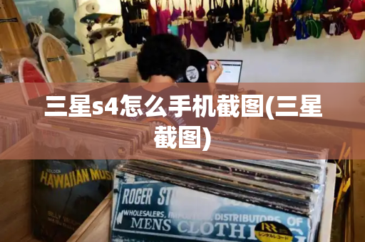 三星s4怎么手机截图(三星截图)