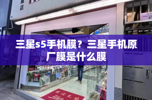 三星s5手机膜？三星手机原厂膜是什么膜