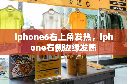 iphone6右上角发热，iphone右侧边缘发热