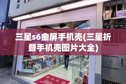 三星s6曲屏手机壳(三星折叠手机壳图片大全)