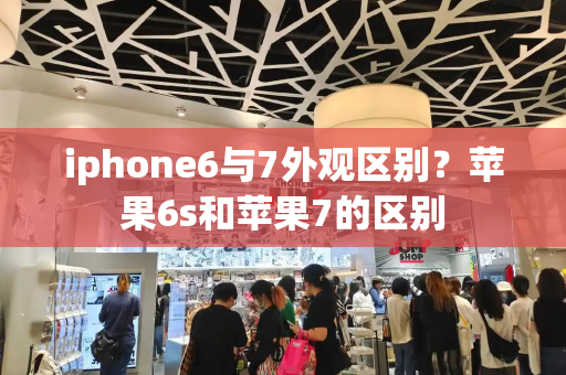 iphone6与7外观区别？苹果6s和苹果7的区别