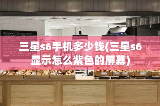 三星s6手机多少钱(三星s6显示怎么紫色的屏幕)