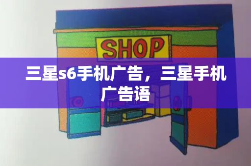 三星s6手机广告，三星手机广告语-第1张图片-星选测评