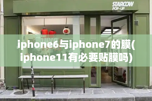 iphone6与iphone7的膜(iphone11有必要贴膜吗)-第1张图片-星选测评