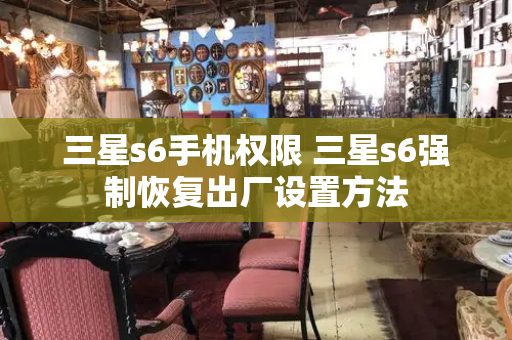 三星s6手机权限 三星s6强制恢复出厂设置方法-第1张图片-星选测评