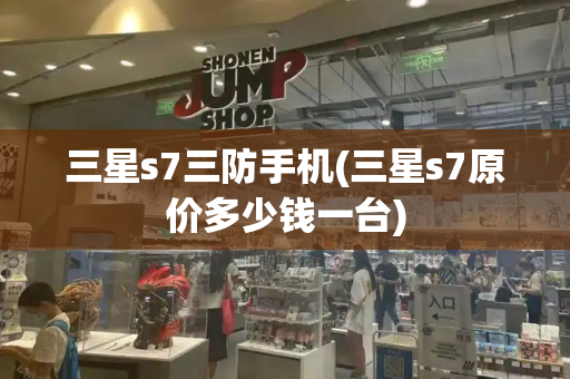 三星s7三防手机(三星s7原价多少钱一台)