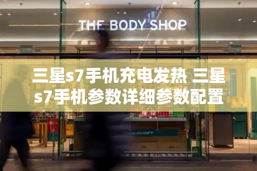 三星s7手机充电发热 三星s7手机参数详细参数配置-第1张图片-星选测评