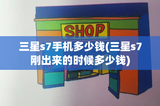 三星s7手机多少钱(三星s7刚出来的时候多少钱)