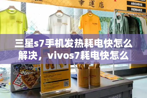 三星s7手机发热耗电快怎么解决，vivos7耗电快怎么解决-第1张图片-星选测评