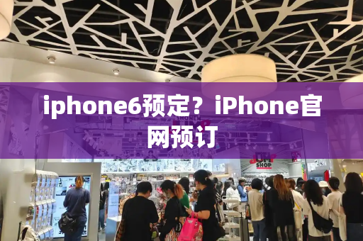iphone6预定？iPhone官网预订-第1张图片-星选测评