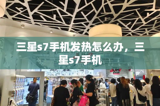三星s7手机发热怎么办，三星s7手机