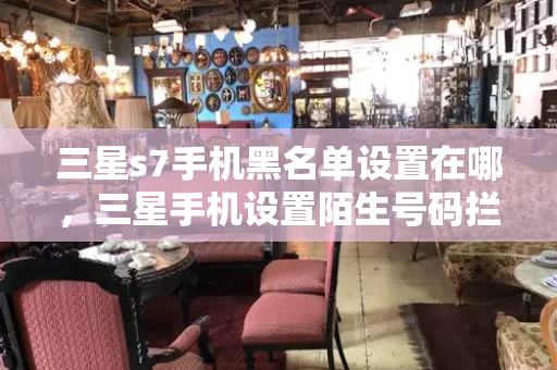 三星s7手机黑名单设置在哪，三星手机设置陌生号码拦截在哪里-第1张图片-星选测评