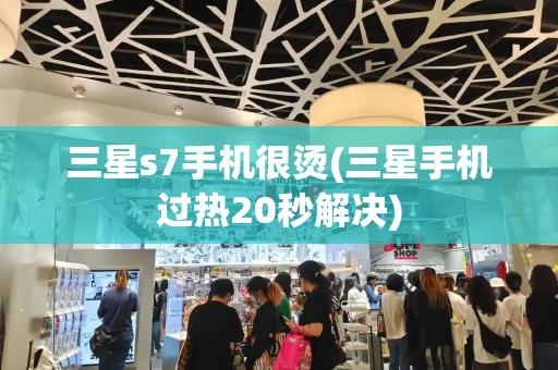 三星s7手机很烫(三星手机过热20秒解决)-第1张图片-星选测评