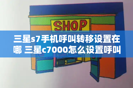 三星s7手机呼叫转移设置在哪 三星c7000怎么设置呼叫转移