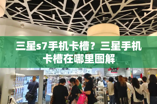 三星s7手机卡槽？三星手机卡槽在哪里图解-第1张图片-星选测评