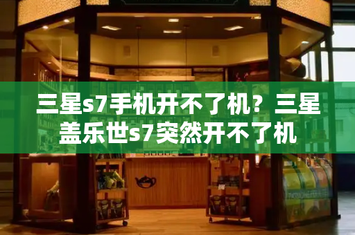 三星s7手机开不了机？三星盖乐世s7突然开不了机-第1张图片-星选测评