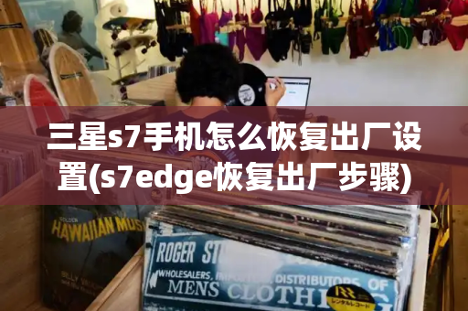 三星s7手机怎么恢复出厂设置(s7edge恢复出厂步骤)-第1张图片-星选测评
