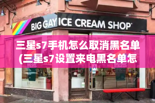 三星s7手机怎么取消黑名单(三星s7设置来电黑名单怎么恢复)